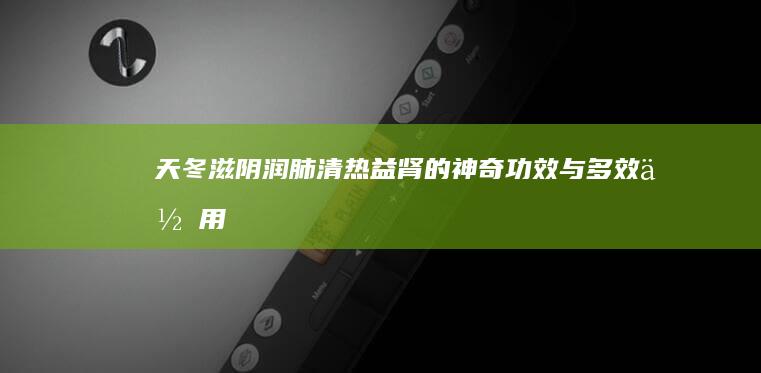 天冬：滋阴润肺、清热益肾的神奇功效与多效作用