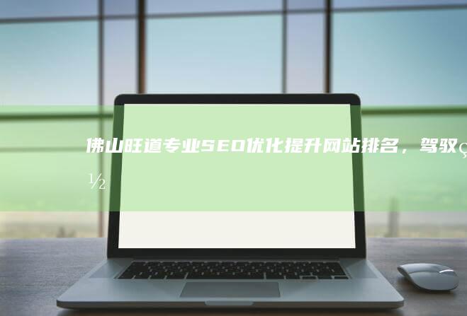 佛山旺道专业SEO优化：提升网站排名，驾驭网络营销新趋势