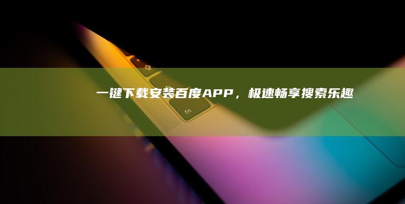 一键下载&安装百度APP，极速畅享搜索乐趣！