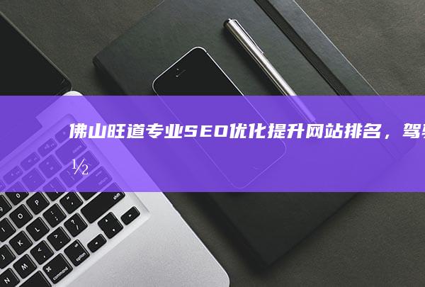 佛山旺道专业SEO优化：提升网站排名，驾驭网络营销新趋势